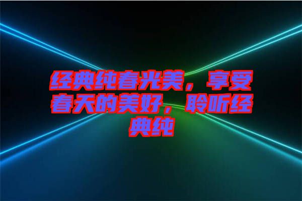 經(jīng)典純春光美，享受春天的美好，聆聽經(jīng)典純