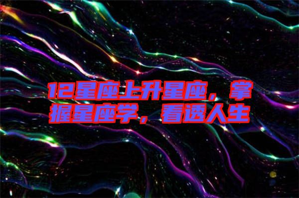 12星座上升星座，掌握星座學(xué)，看透人生