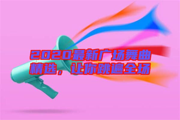 2020最新廣場(chǎng)舞曲精選，讓你跳遍全場(chǎng)