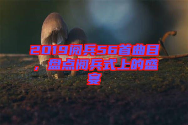 2019閱兵56首曲目，盤點(diǎn)閱兵式上的盛宴