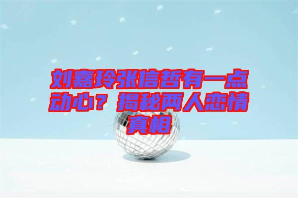 劉嘉玲張信哲有一點動心？揭秘兩人戀情真相