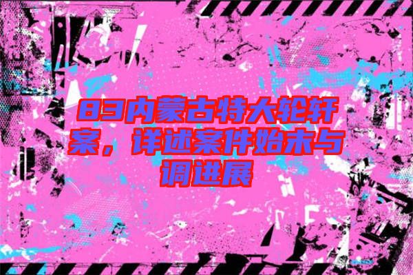 83內(nèi)蒙古特大輪軒案，詳述案件始末與調(diào)進(jìn)展