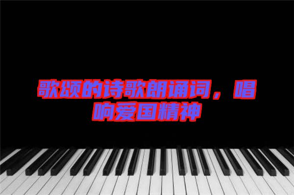 歌頌的詩歌朗誦詞，唱響愛國精神