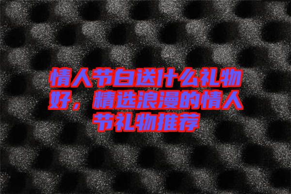 情人節(jié)白送什么禮物好，精選浪漫的情人節(jié)禮物推薦