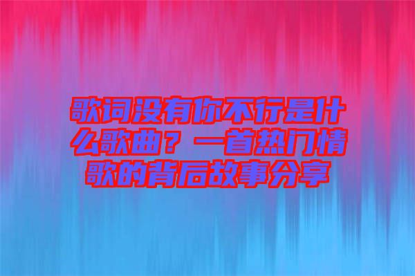 歌詞沒有你不行是什么歌曲？一首熱門情歌的背后故事分享