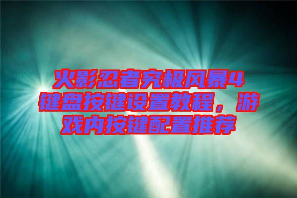 火影忍者究極風(fēng)暴4鍵盤按鍵設(shè)置教程，游戲內(nèi)按鍵配置推薦