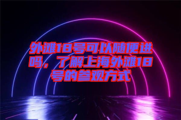外灘18號(hào)可以隨便進(jìn)嗎，了解上海外灘18號(hào)的參觀方式