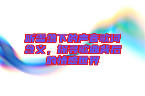 聽雪落下的聲音歌詞含義，探尋歌曲背后的情感世界
