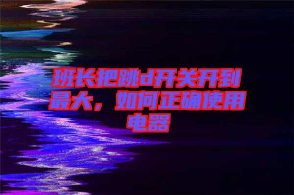 班長把跳d開關(guān)開到最大，如何正確使用電器