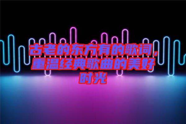 古老的東方有的歌詞，重溫經(jīng)典歌曲的美好時(shí)光