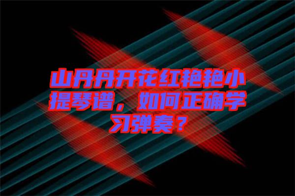 山丹丹開花紅艷艷小提琴譜，如何正確學(xué)習(xí)彈奏？