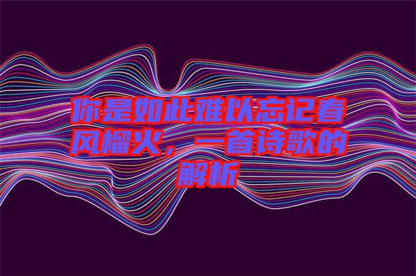 你是如此難以忘記春風(fēng)榴火，一首詩(shī)歌的解析