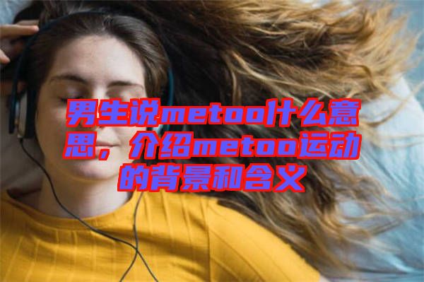 男生說metoo什么意思，介紹metoo運動的背景和含義