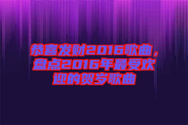 恭喜發(fā)財(cái)2016歌曲，盤點(diǎn)2016年最受歡迎的賀歲歌曲