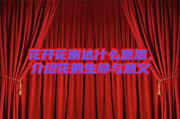 花開花謝達(dá)什么意思，介紹花的生命與意義