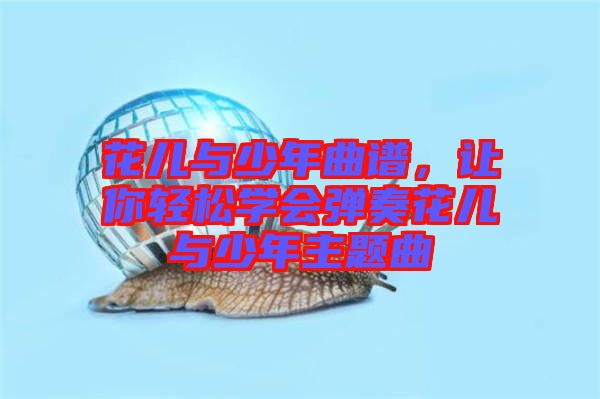 花兒與少年曲譜，讓你輕松學會彈奏花兒與少年主題曲