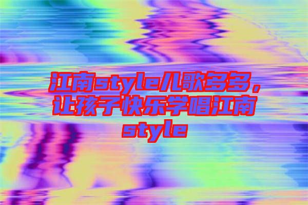 江南style兒歌多多，讓孩子快樂學唱江南style
