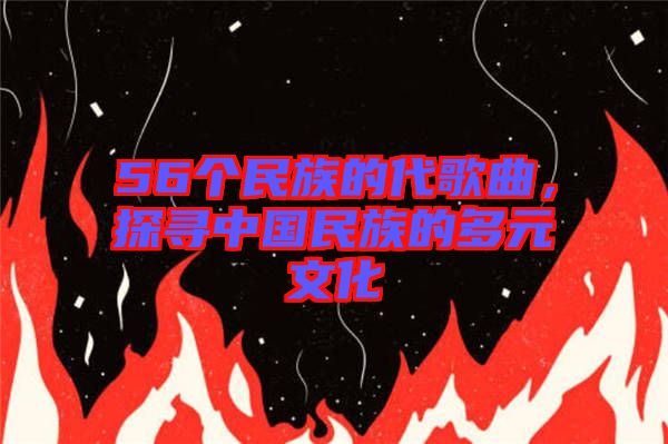 56個民族的代歌曲，探尋中國民族的多元文化