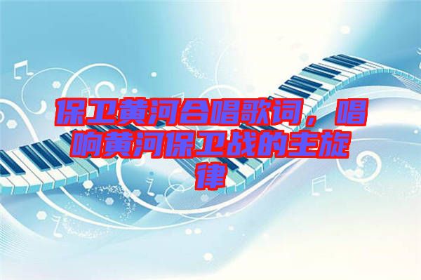 保衛(wèi)黃河合唱歌詞，唱響黃河保衛(wèi)戰(zhàn)的主旋律