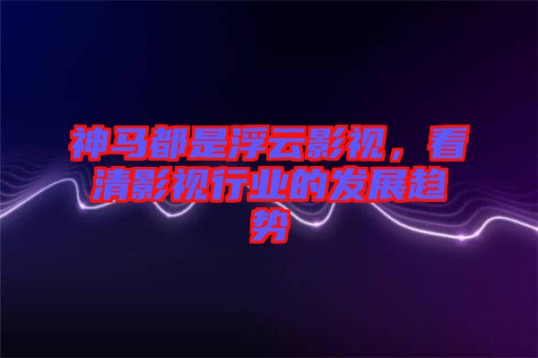 神馬都是浮云影視，看清影視行業(yè)的發(fā)展趨勢