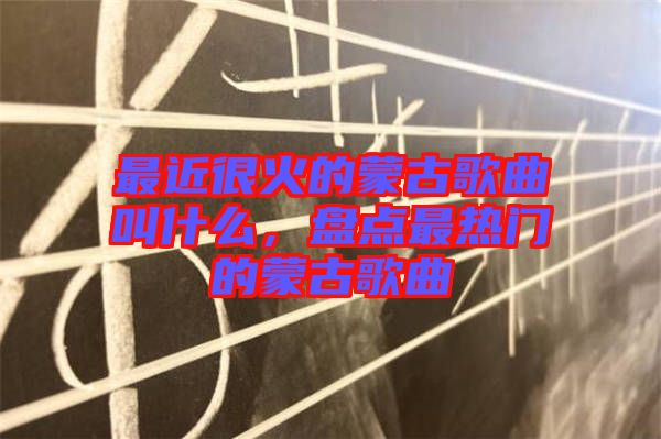 最近很火的蒙古歌曲叫什么，盤點最熱門的蒙古歌曲