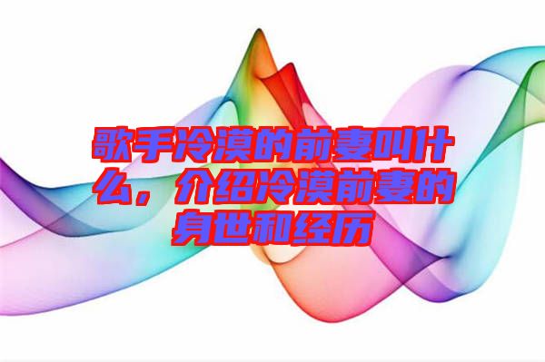 歌手冷漠的前妻叫什么，介紹冷漠前妻的身世和經歷