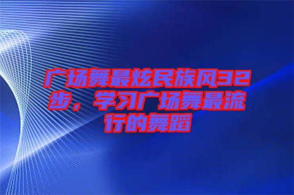 廣場(chǎng)舞最炫民族風(fēng)32步，學(xué)習(xí)廣場(chǎng)舞最流行的舞蹈