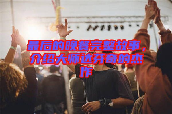 最后的晚餐完整故事，介紹大師達(dá)芬奇的杰作