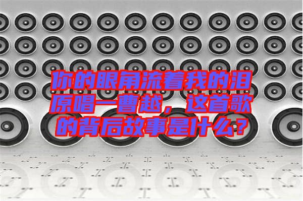 你的眼角流著我的淚原唱一曹越，這首歌的背后故事是什么？