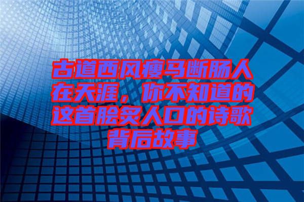 古道西風(fēng)瘦馬斷腸人在天涯，你不知道的這首膾炙人口的詩歌背后故事