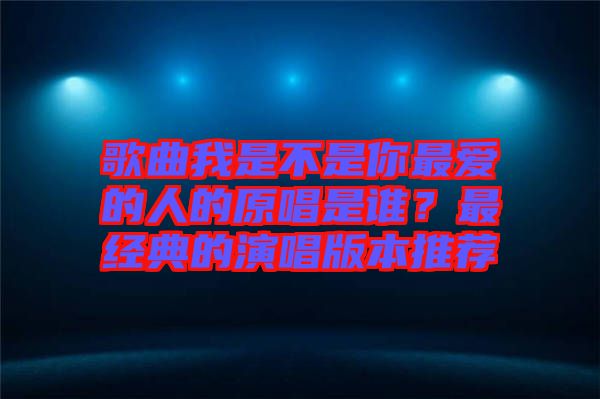 歌曲我是不是你最愛的人的原唱是誰？最經(jīng)典的演唱版本推薦