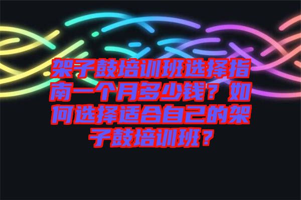 架子鼓培訓(xùn)班選擇指南一個(gè)月多少錢？如何選擇適合自己的架子鼓培訓(xùn)班？