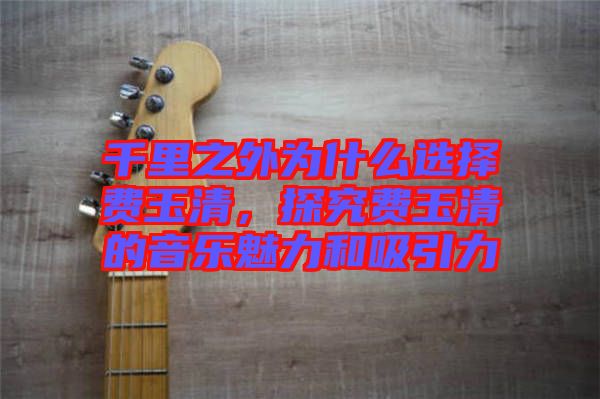 千里之外為什么選擇費(fèi)玉清，探究費(fèi)玉清的音樂魅力和吸引力
