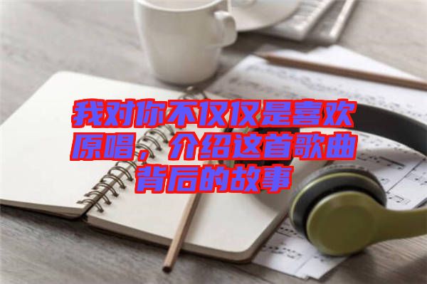 我對你不僅僅是喜歡原唱，介紹這首歌曲背后的故事