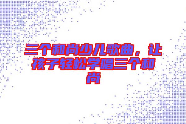 三個和尚少兒歌曲，讓孩子輕松學唱三個和尚