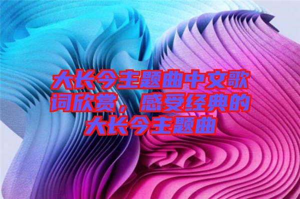 大長(zhǎng)今主題曲中文歌詞欣賞，感受經(jīng)典的大長(zhǎng)今主題曲