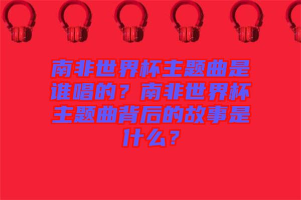 南非世界杯主題曲是誰唱的？南非世界杯主題曲背后的故事是什么？