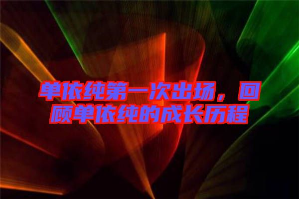 單依純第一次出場，回顧單依純的成長歷程