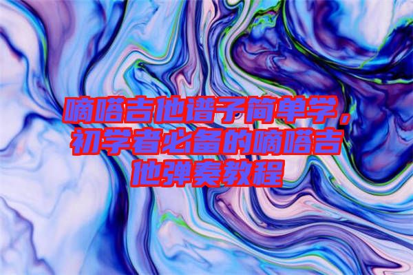 嘀嗒吉他譜子簡單學，初學者必備的嘀嗒吉他彈奏教程