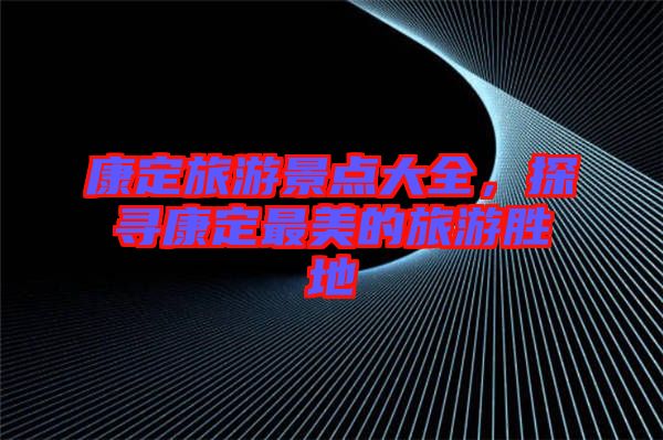康定旅游景點大全，探尋康定最美的旅游勝地
