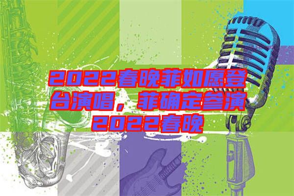 2022春晚菲如愿登臺演唱，菲確定參演2022春晚