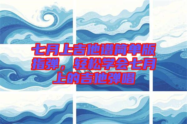七月上吉他譜簡單版指彈，輕松學會七月上的吉他彈唱