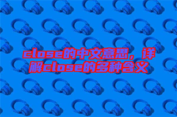 close的中文意思，詳解close的多種含義