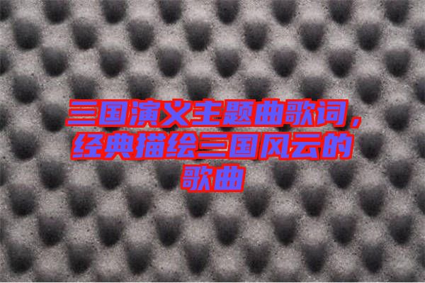 三國演義主題曲歌詞，經(jīng)典描繪三國風云的歌曲