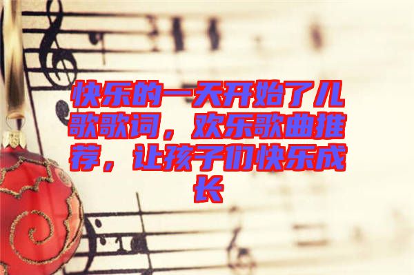快樂的一天開始了兒歌歌詞，歡樂歌曲推薦，讓孩子們快樂成長