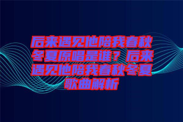 后來遇見他陪我春秋冬夏原唱是誰？后來遇見他陪我春秋冬夏歌曲解析