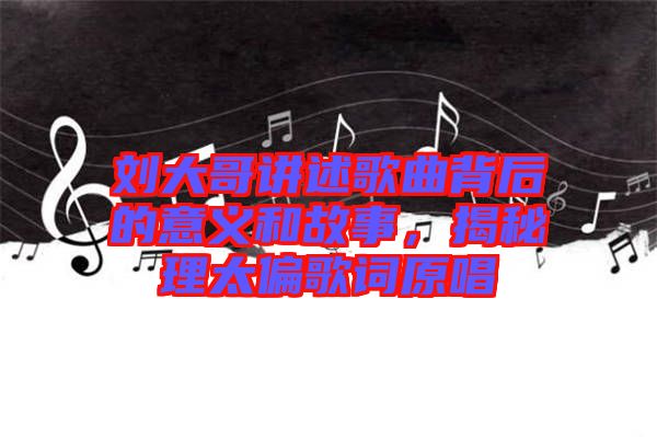 劉大哥講述歌曲背后的意義和故事，揭秘理太偏歌詞原唱