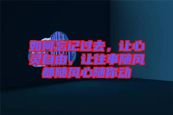 如何忘記過去，讓心靈自由，讓往事隨風都隨風心隨你動