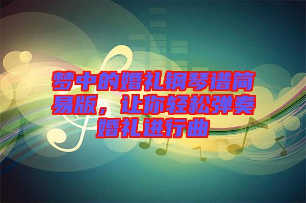 夢中的婚禮鋼琴譜簡易版，讓你輕松彈奏婚禮進行曲