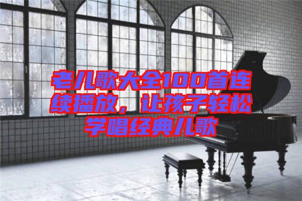 老兒歌大全100首連續(xù)播放，讓孩子輕松學唱經(jīng)典兒歌